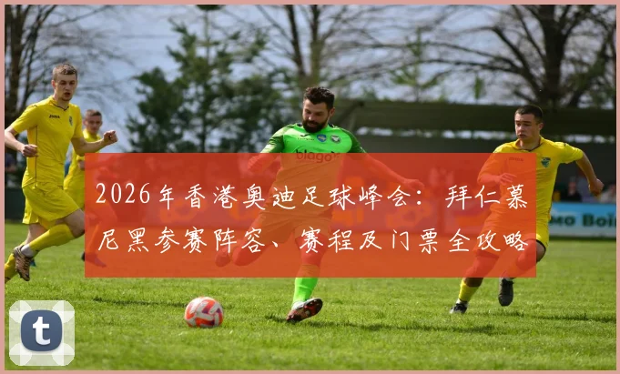 2026年香港奥迪足球峰会:拜仁慕尼黑参赛阵容、赛程及门票全攻略