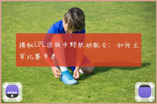 揭秘LPL顶级中野联动配合：如何主宰比赛节奏