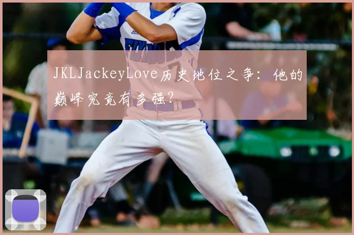 JKLJackeyLove历史地位之争:他的巅峰究竟有多强?