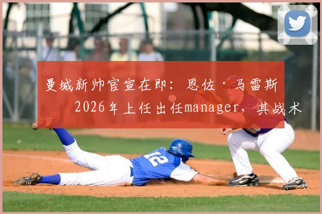 曼城新帅官宣在即:恩佐·马雷斯卡2026年上任出任manager,其战术风格与对球队影响前瞻