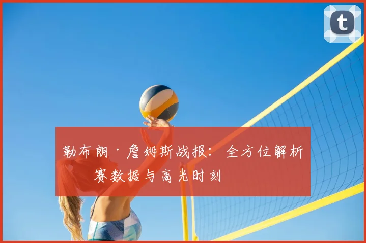 勒布朗·詹姆斯战报：全方位解析比赛数据与高光时刻