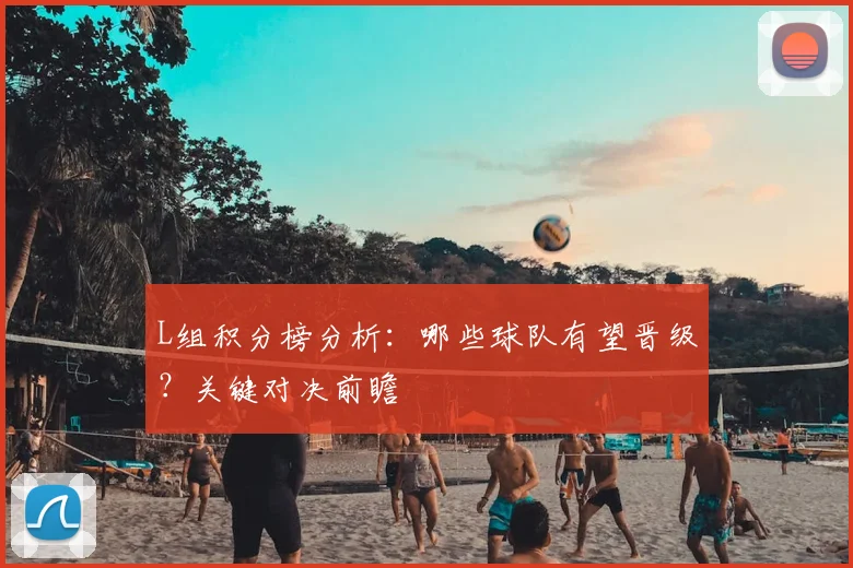 L组积分榜分析：哪些球队有望晋级？关键对决前瞻