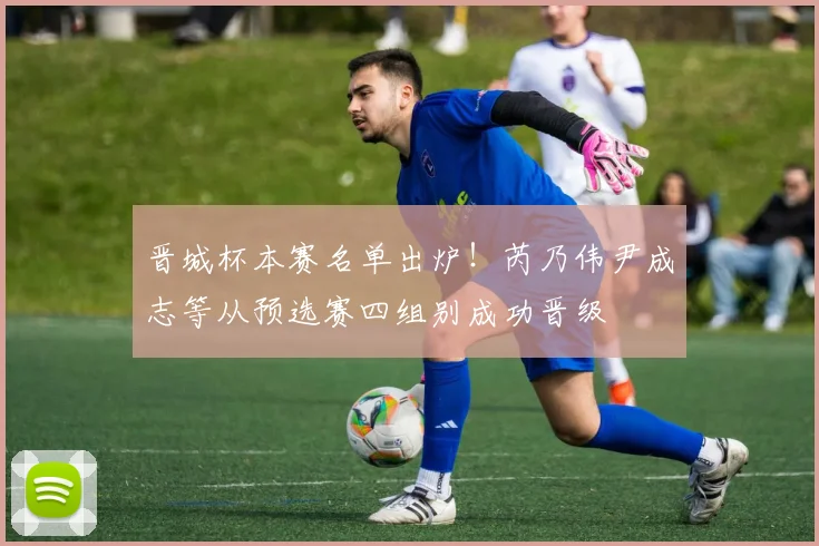 晋城杯本赛名单出炉!芮乃伟尹成志等从预选赛四组别成功晋级