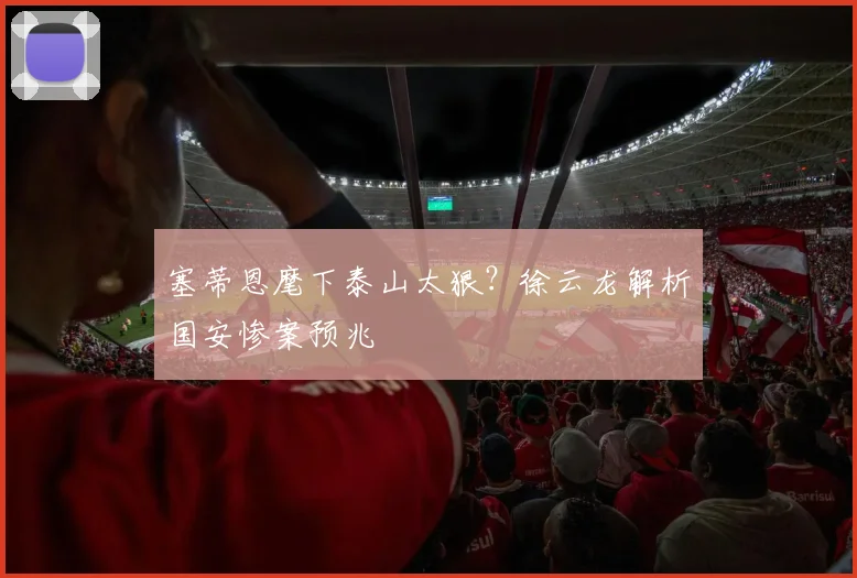 塞蒂恩麾下泰山太狠？徐云龙解析国安惨案预兆