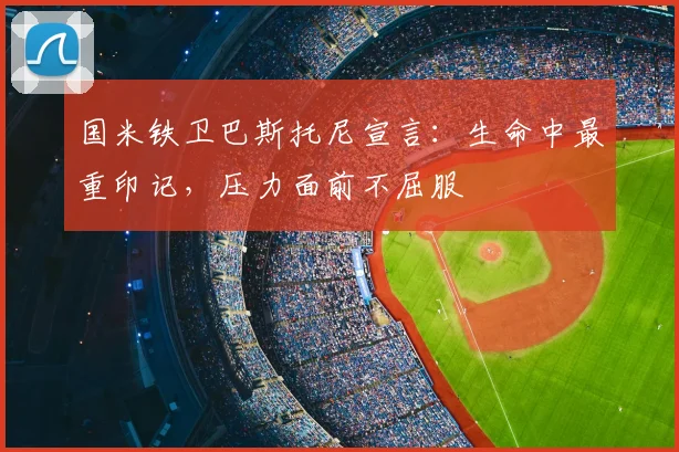 国米铁卫巴斯托尼宣言：生命中最重印记，压力面前不屈服