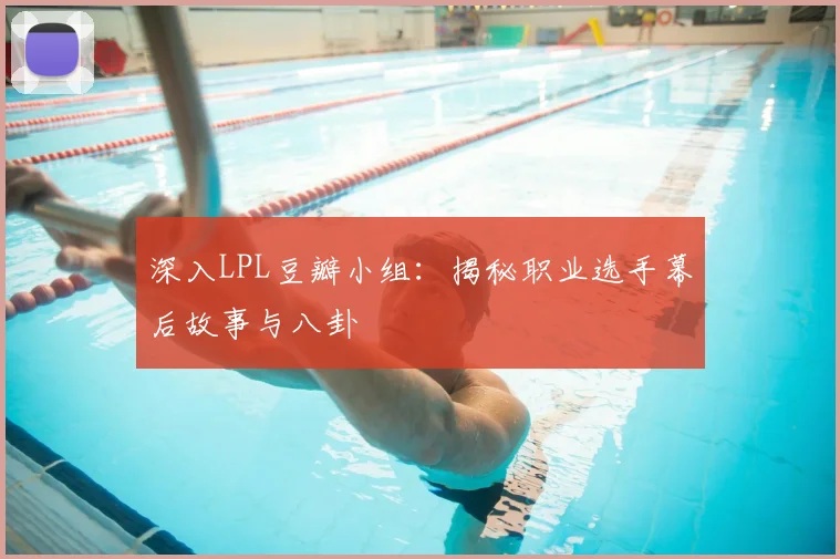 深入LPL豆瓣小组:揭秘职业选手幕后故事与八卦