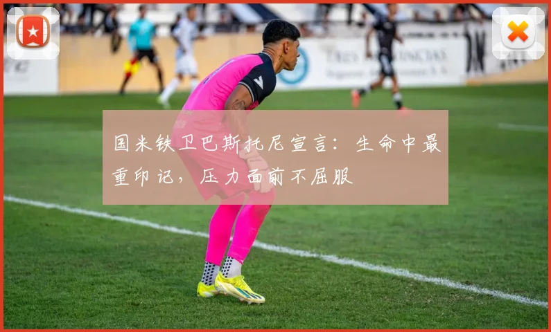 国米铁卫巴斯托尼宣言：生命中最重印记，压力面前不屈服