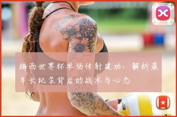 梅西世界杯单场传射建功,解析最年长纪录背后的战术与心态