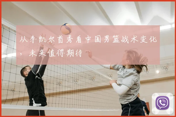 从李凯尔首秀看中国男篮战术变化，未来值得期待
