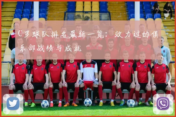 C罗球队排名最新一览:效力过的俱乐部战绩与成就