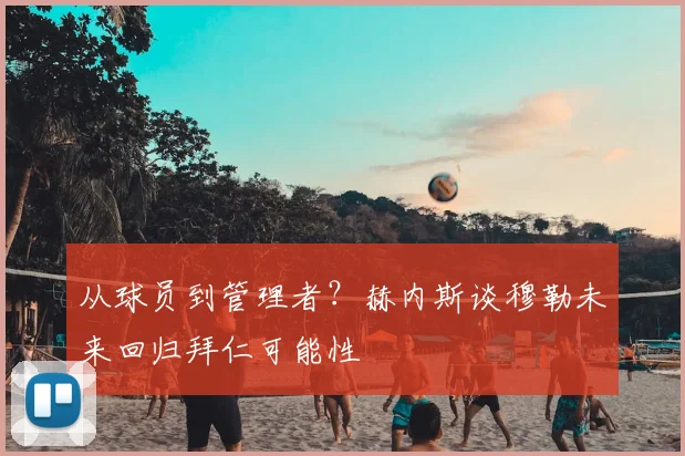 从球员到管理者？赫内斯谈穆勒未来回归拜仁可能性