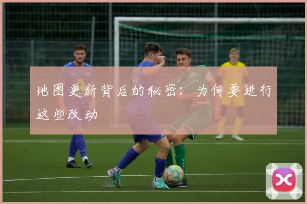 地图更新背后的秘密:为何要进行这些改动