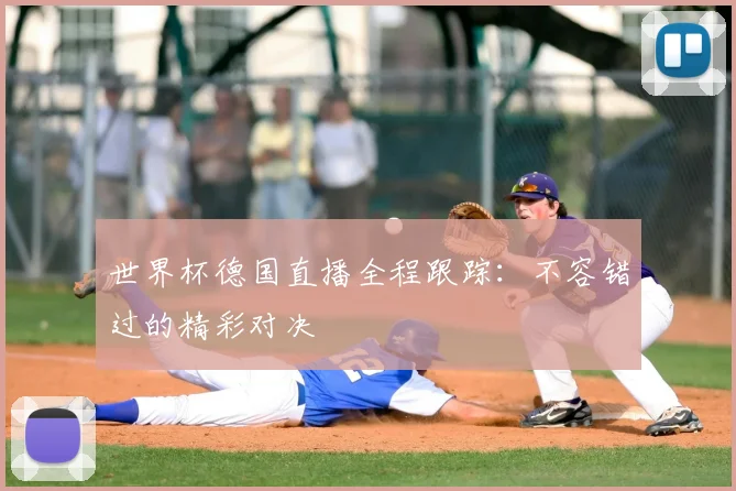 世界杯德国直播全程跟踪:不容错过的精彩对决