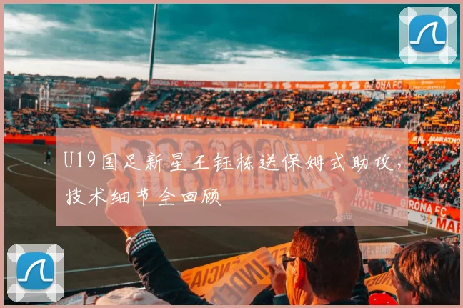 U19国足新星王钰栋送保姆式助攻,技术细节全回顾