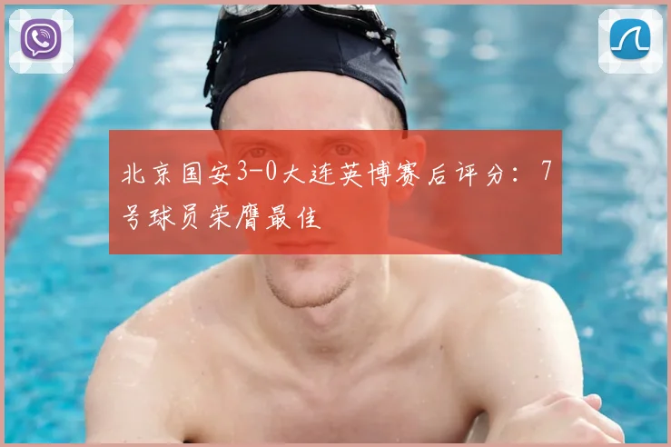 北京国安3-0大连英博赛后评分：7号球员荣膺最佳