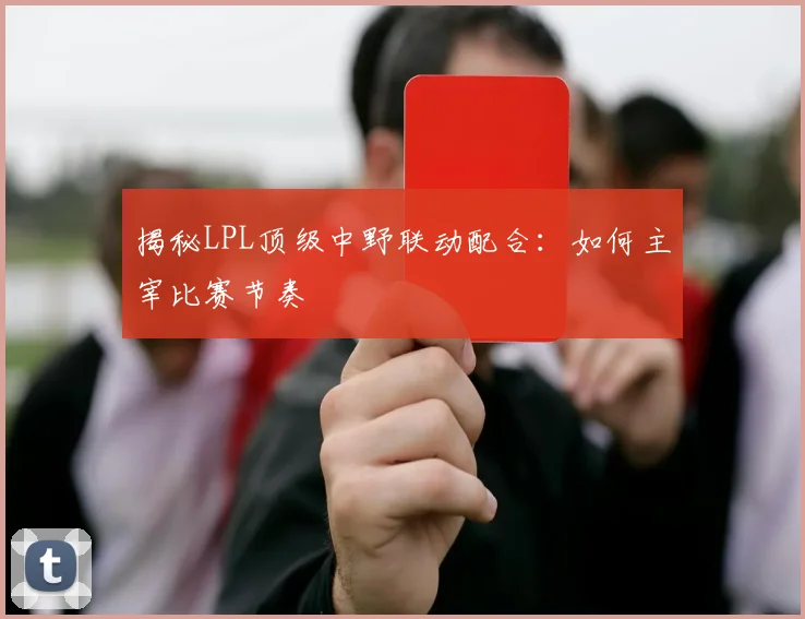 揭秘LPL顶级中野联动配合：如何主宰比赛节奏