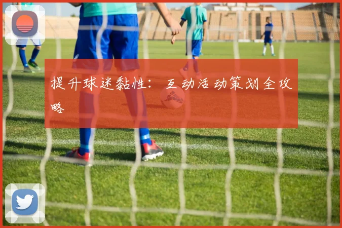 提升球迷黏性：互动活动策划全攻略