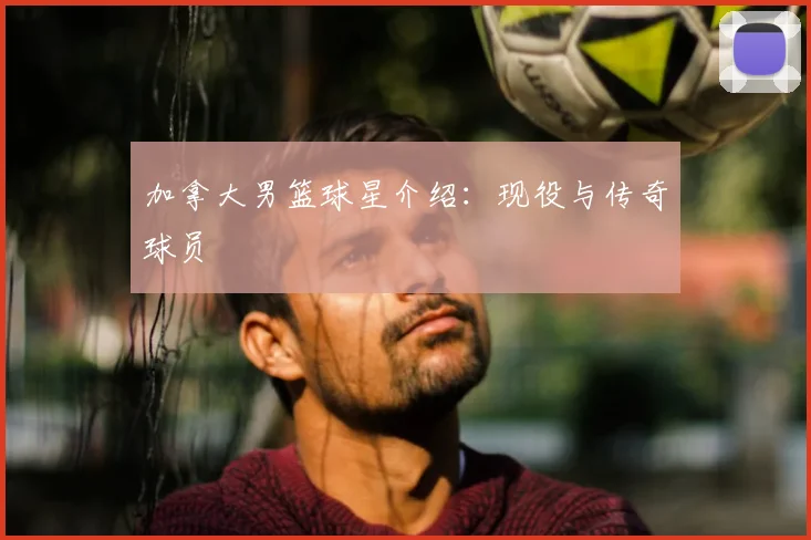 加拿大男篮球星介绍:现役与传奇球员