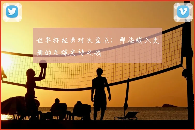 世界杯经典对决盘点：那些载入史册的足球史诗之战