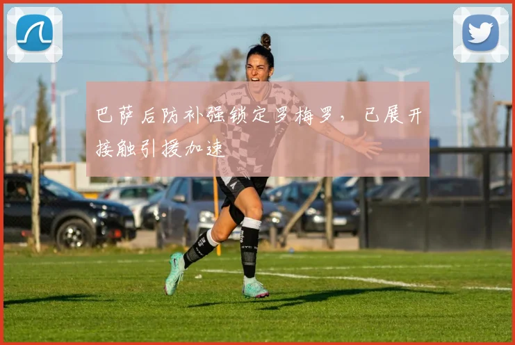 巴萨后防补强锁定罗梅罗，已展开接触引援加速