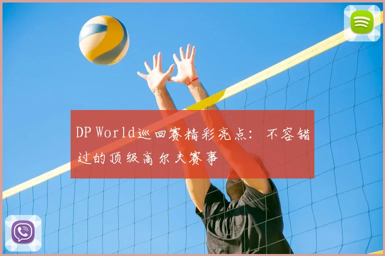 DP World巡回赛精彩亮点:不容错过的顶级高尔夫赛事