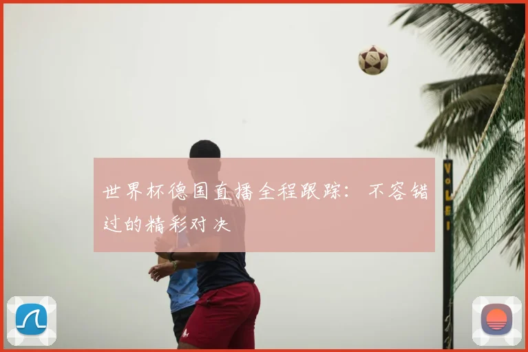 世界杯德国直播全程跟踪:不容错过的精彩对决