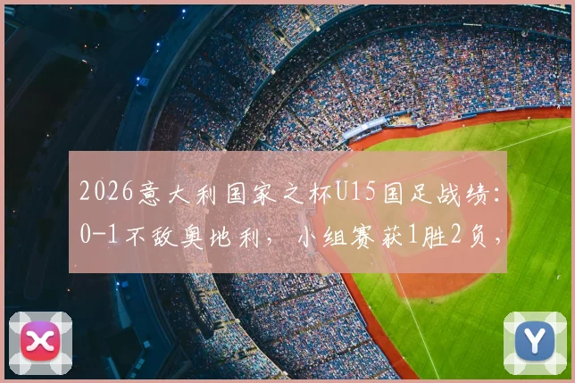 2026意大利国家之杯U15国足战绩:0-1不敌奥地利,小组赛获1胜2负,海外拉练暴露哪些问题?