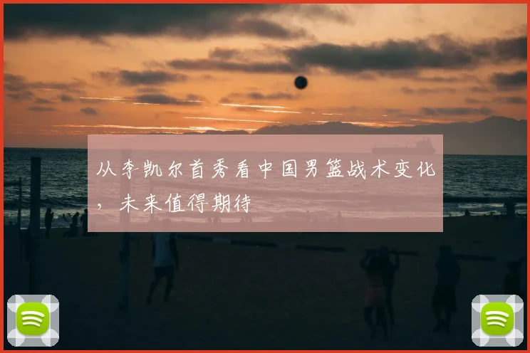 从李凯尔首秀看中国男篮战术变化，未来值得期待