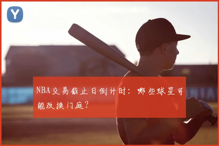 NBA交易截止日倒计时：哪些球星可能改换门庭？