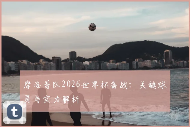 摩洛哥队2026世界杯备战:关键球员与实力解析