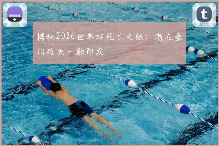 揭秘2026世界杯死亡之组:潜在豪门对决一触即发