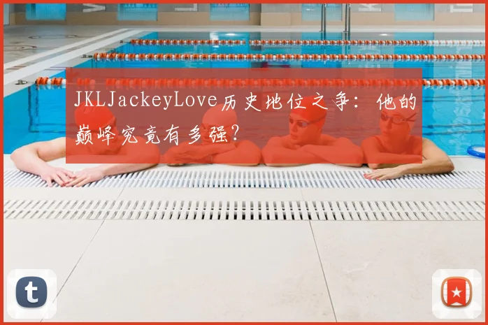 JKLJackeyLove历史地位之争:他的巅峰究竟有多强?
