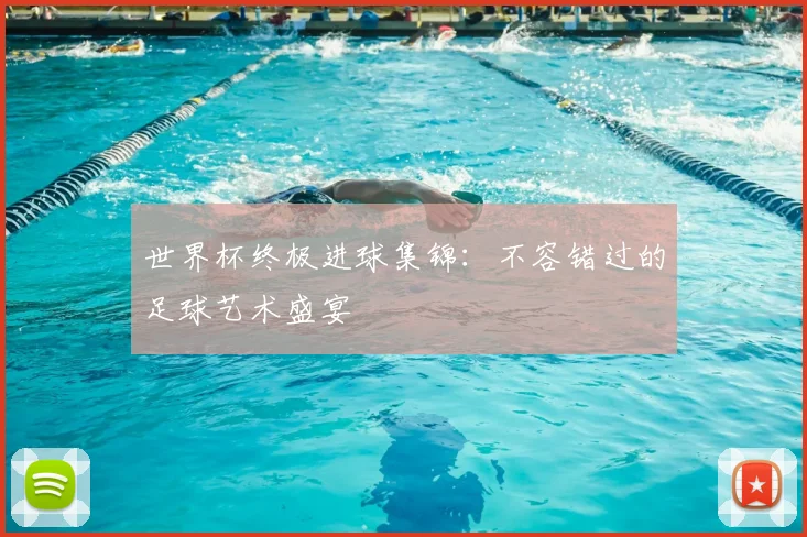 世界杯终极进球集锦：不容错过的足球艺术盛宴