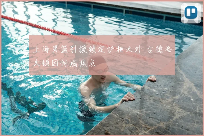 上海男篮引援锁定护框大外 古德洛夫顿因何成焦点