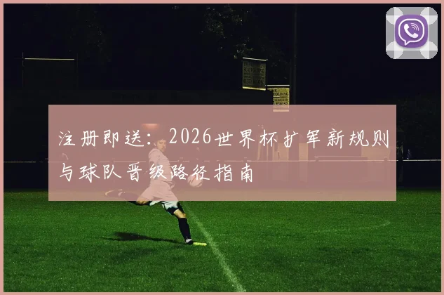 注册即送:2026世界杯扩军新规则与球队晋级路径指南