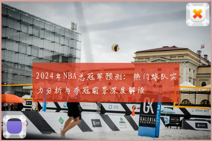 2024年NBA总冠军预测:热门球队实力分析与夺冠前景深度解读