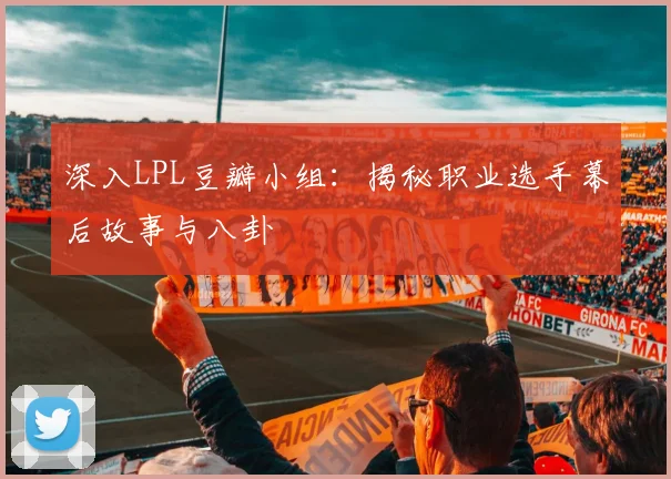 深入LPL豆瓣小组：揭秘职业选手幕后故事与八卦