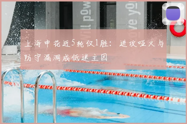 上海申花近5轮仅1胜：进攻哑火与防守漏洞成低迷主因