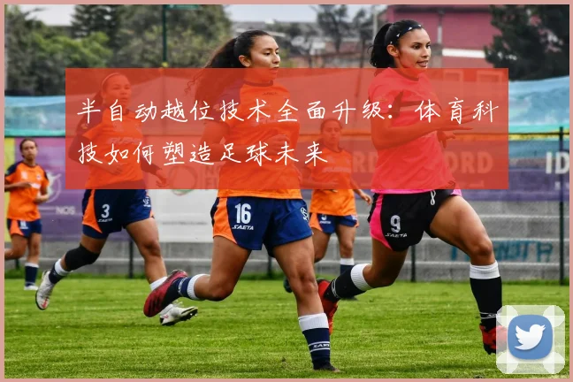 半自动越位技术全面升级：体育科技如何塑造足球未来