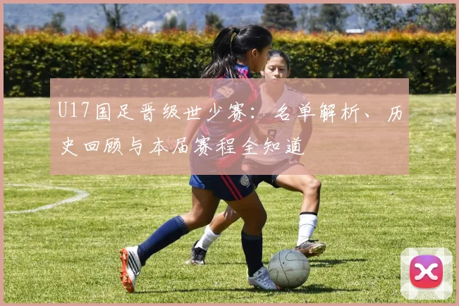 U17国足晋级世少赛:名单解析、历史回顾与本届赛程全知道