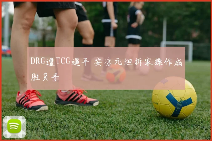 DRG遭TCG逼平 安凉元坦拆家操作成胜负手