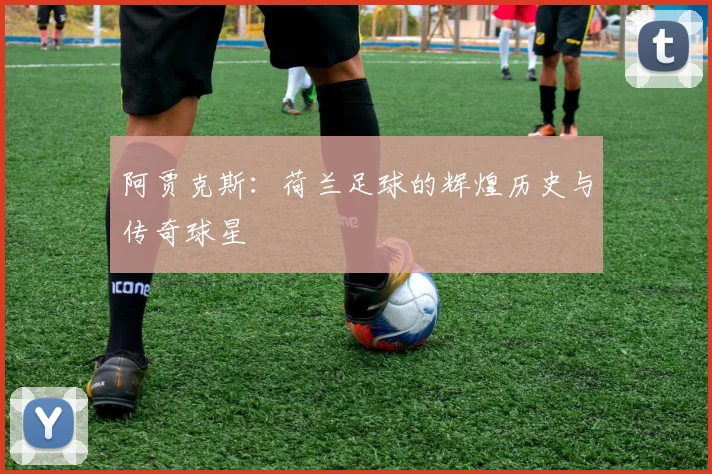 阿贾克斯:荷兰足球的辉煌历史与传奇球星