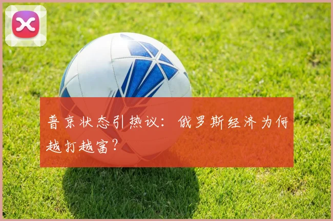 普京状态引热议:俄罗斯经济为何越打越富?