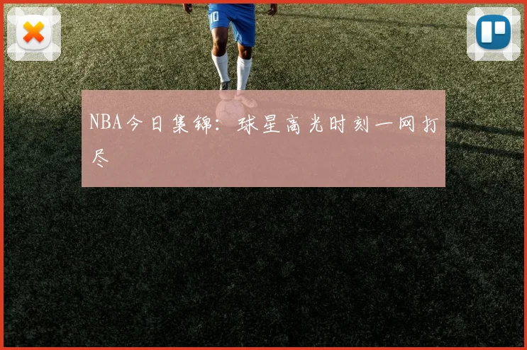 NBA今日集锦:球星高光时刻一网打尽