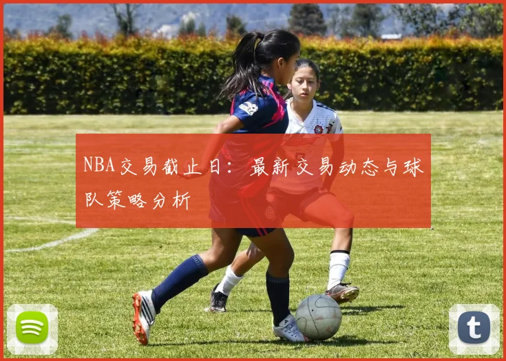 NBA交易截止日：最新交易动态与球队策略分析